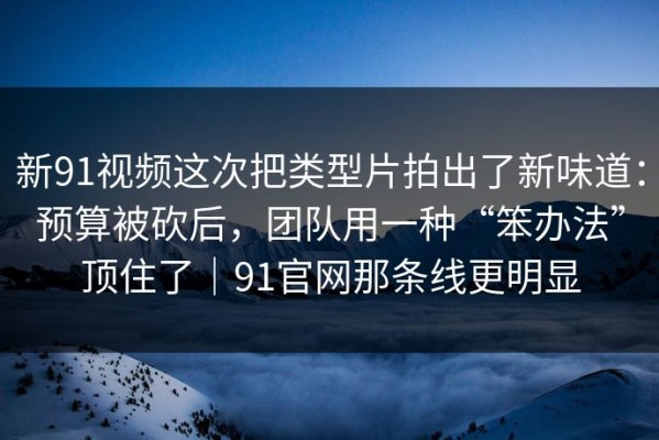 新91视频这次把类型片拍出了新味道：预算被砍后，团队用一种“笨办法”顶住了｜91官网那条线更明显
