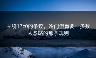 围绕17c0的争议，冷门但重要：多数人忽略的那条规则