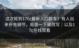 这次轮到17cc最新入口翻车？有人出来补充细节，局面一下被改写｜以及17c在线观看