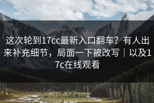 这次轮到17cc最新入口翻车？有人出来补充细节，局面一下被改写｜以及17c在线观看