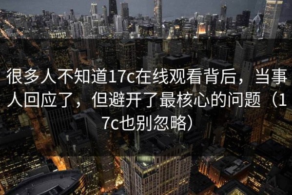 很多人不知道17c在线观看背后，当事人回应了，但避开了最核心的问题（17c也别忽略）