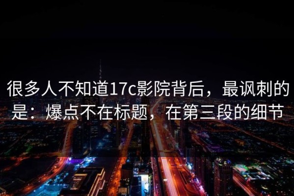 很多人不知道17c影院背后，最讽刺的是：爆点不在标题，在第三段的细节