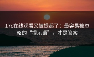 17c在线观看又被提起了：最容易被忽略的“提示语”，才是答案