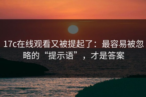17c在线观看又被提起了：最容易被忽略的“提示语”，才是答案