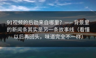 91视频的后劲来自哪里？——背景里的新闻条其实是另一条故事线（看懂以后再回头，味道完全不一样）