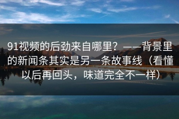 91视频的后劲来自哪里？——背景里的新闻条其实是另一条故事线（看懂以后再回头，味道完全不一样）