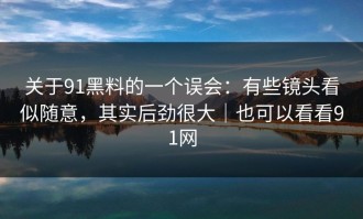 关于91黑料的一个误会：有些镜头看似随意，其实后劲很大｜也可以看看91网