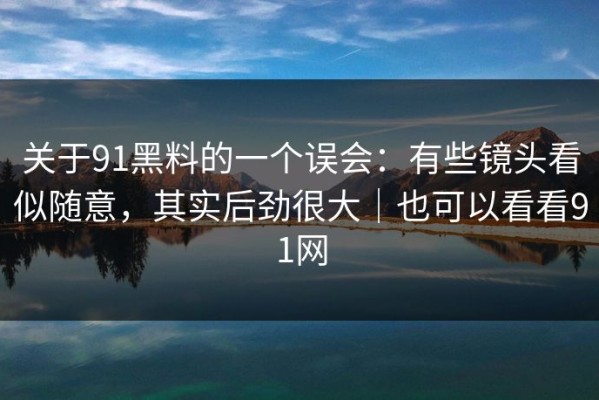 关于91黑料的一个误会：有些镜头看似随意，其实后劲很大｜也可以看看91网
