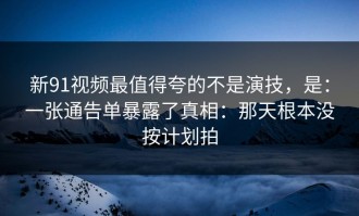新91视频最值得夸的不是演技，是：一张通告单暴露了真相：那天根本没按计划拍