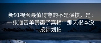 新91视频最值得夸的不是演技，是：一张通告单暴露了真相：那天根本没按计划拍
