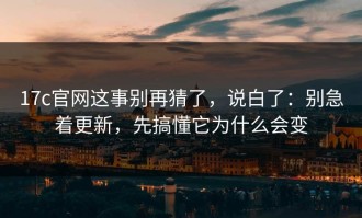17c官网这事别再猜了，说白了：别急着更新，先搞懂它为什么会变
