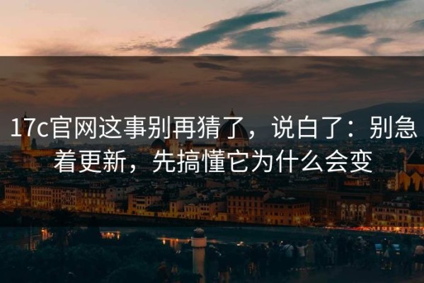 17c官网这事别再猜了，说白了：别急着更新，先搞懂它为什么会变