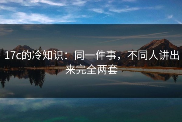 17c的冷知识：同一件事，不同人讲出来完全两套