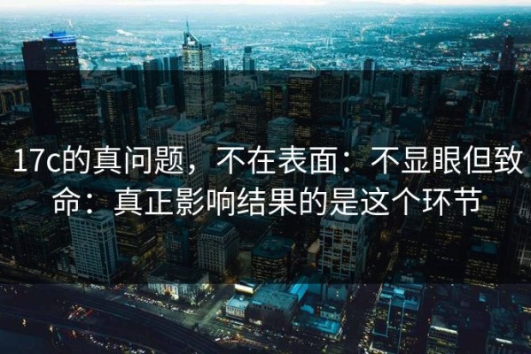 17c的真问题，不在表面：不显眼但致命：真正影响结果的是这个环节