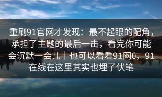 重刷91官网才发现：最不起眼的配角，承担了主题的最后一击，看完你可能会沉默一会儿｜也可以看看91网0，91在线在这里其实也埋了伏笔