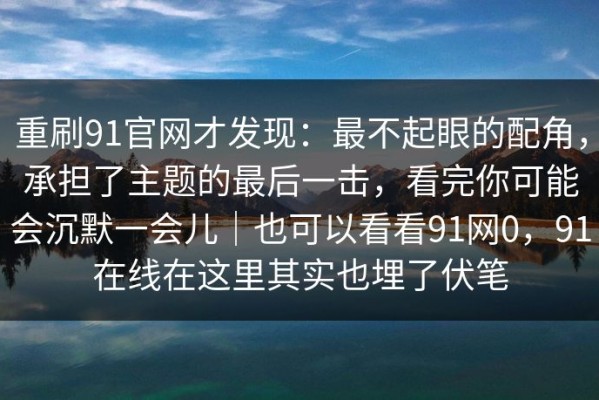 重刷91官网才发现：最不起眼的配角，承担了主题的最后一击，看完你可能会沉默一会儿｜也可以看看91网0，91在线在这里其实也埋了伏笔