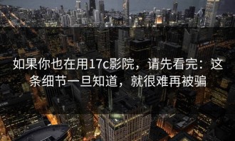 如果你也在用17c影院，请先看完：这条细节一旦知道，就很难再被骗