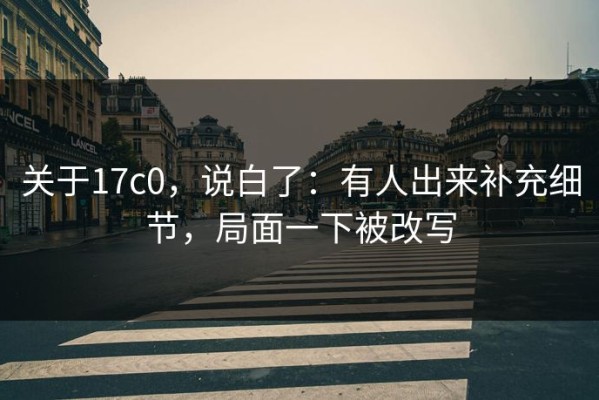 关于17c0，说白了：有人出来补充细节，局面一下被改写