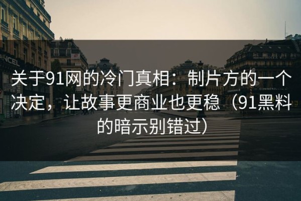 关于91网的冷门真相：制片方的一个决定，让故事更商业也更稳（91黑料的暗示别错过）