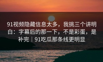 91视频隐藏信息太多，我挑三个讲明白：字幕后的那一下，不是彩蛋，是补完｜91吃瓜那条线更明显