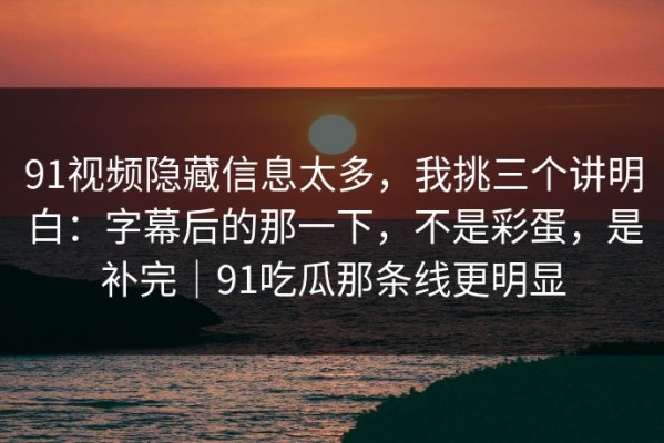 91视频隐藏信息太多，我挑三个讲明白：字幕后的那一下，不是彩蛋，是补完｜91吃瓜那条线更明显