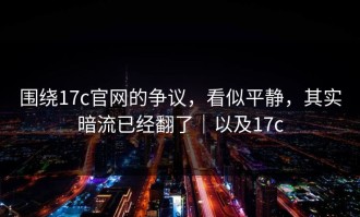 围绕17c官网的争议，看似平静，其实暗流已经翻了｜以及17c