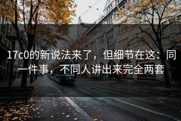 17c0的新说法来了，但细节在这：同一件事，不同人讲出来完全两套