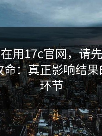 如果你也在用17c官网，请先看完：不显眼但致命：真正影响结果的是这个环节