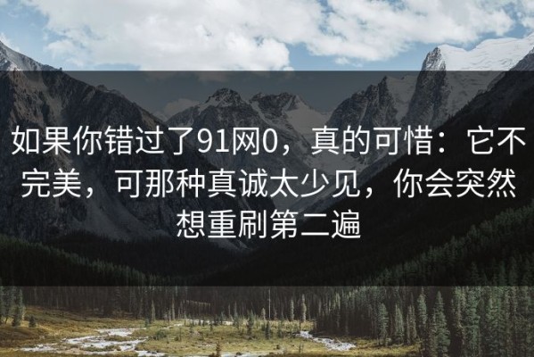 如果你错过了91网0，真的可惜：它不完美，可那种真诚太少见，你会突然想重刷第二遍