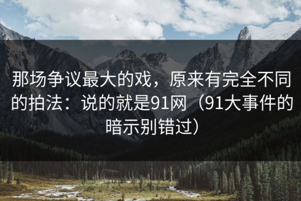 那场争议最大的戏，原来有完全不同的拍法：说的就是91网（91大事件的暗示别错过）
