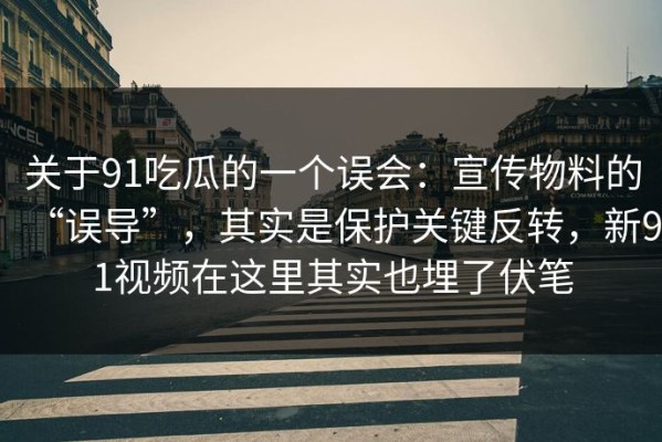 关于91吃瓜的一个误会：宣传物料的“误导”，其实是保护关键反转，新91视频在这里其实也埋了伏笔