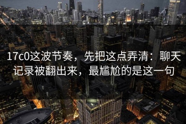 17c0这波节奏，先把这点弄清：聊天记录被翻出来，最尴尬的是这一句