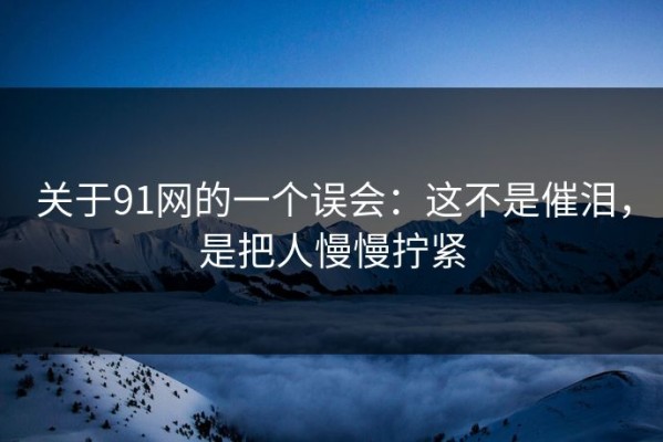 关于91网的一个误会：这不是催泪，是把人慢慢拧紧