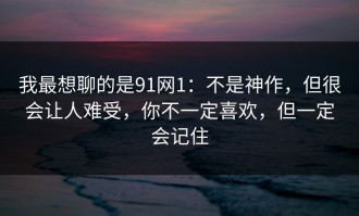 我最想聊的是91网1：不是神作，但很会让人难受，你不一定喜欢，但一定会记住
