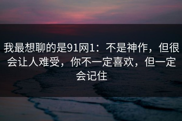 我最想聊的是91网1：不是神作，但很会让人难受，你不一定喜欢，但一定会记住