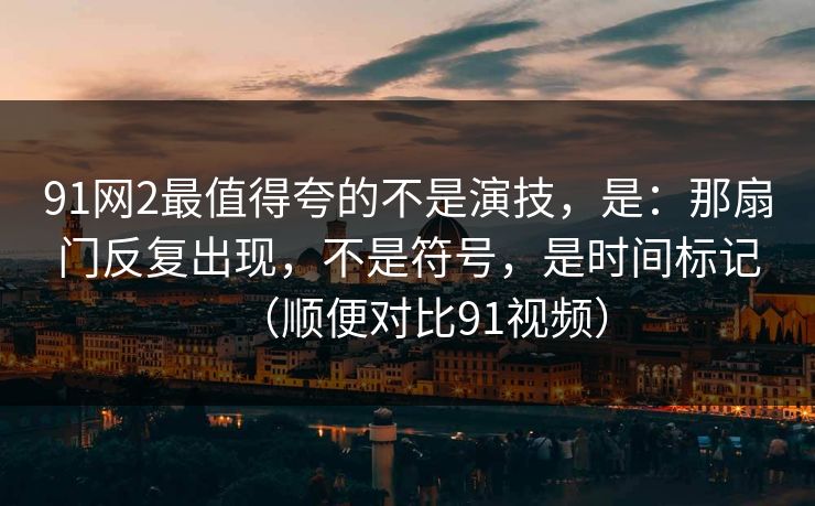 91网2最值得夸的不是演技，是：那扇门反复出现，不是符号，是时间标记（顺便对比91视频）