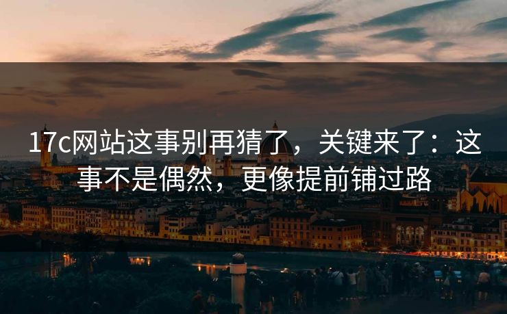 17c网站这事别再猜了，关键来了：这事不是偶然，更像提前铺过路
