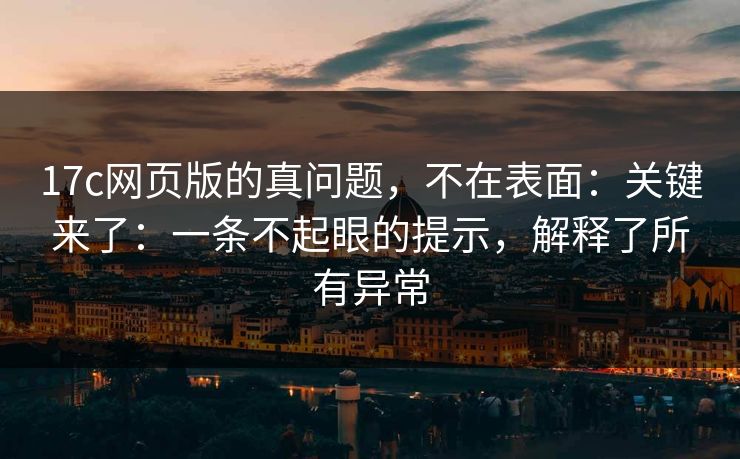 17c网页版的真问题,不在表面:关键来了:一条不起眼的提示,解释了所有异常 17c网页版的真问题,不在表面:关键来了:一条不起眼的提示,解释了所有异常