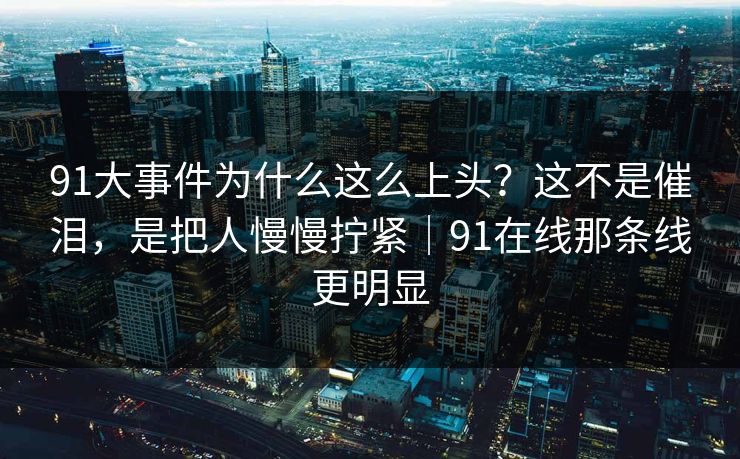 91大事件为什么这么上头？这不是催泪，是把人慢慢拧紧｜91在线那条线更明显