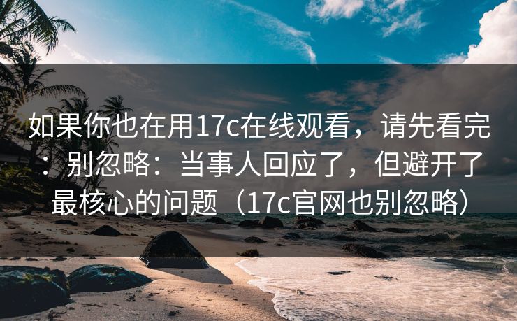 如果你也在用17c在线观看，请先看完：别忽略：当事人回应了，但避开了最核心的问题（17c官网也别忽略）