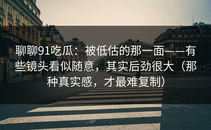 聊聊91吃瓜：被低估的那一面——有些镜头看似随意，其实后劲很大（那种真实感，才最难复制）