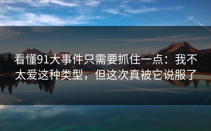 看懂91大事件只需要抓住一点：我不太爱这种类型，但这次真被它说服了