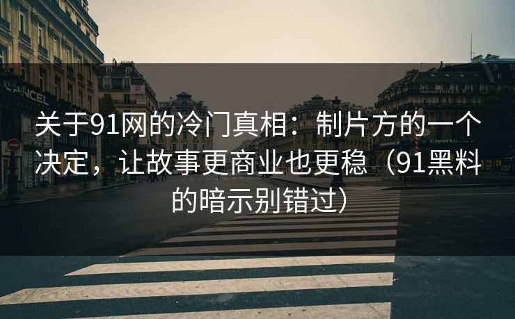 关于91网的冷门真相：制片方的一个决定，让故事更商业也更稳（91黑料的暗示别错过）
