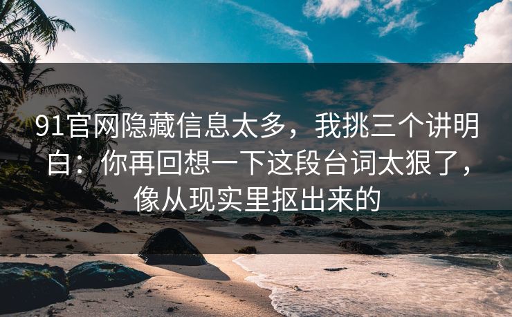 91官网隐藏信息太多，我挑三个讲明白：你再回想一下这段台词太狠了，像从现实里抠出来的