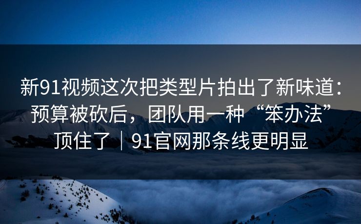新91视频这次把类型片拍出了新味道:预算被砍后,团队用一种“笨办法”顶住了|91官网那条线更明显 新91视频这次把类型片拍出了新味道:预算被砍后,团队用一种“笨办法”顶住了|91官网那条线更明显