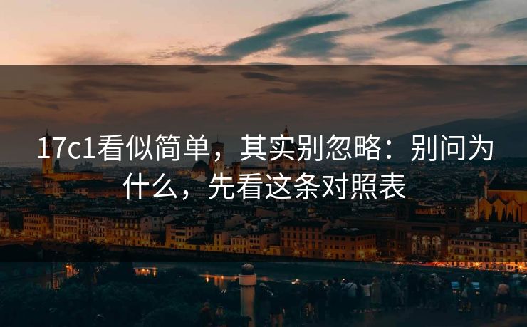 17c1看似简单，其实别忽略：别问为什么，先看这条对照表