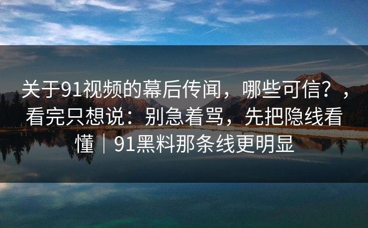 关于91视频的幕后传闻，哪些可信？，看完只想说：别急着骂，先把隐线看懂｜91黑料那条线更明显