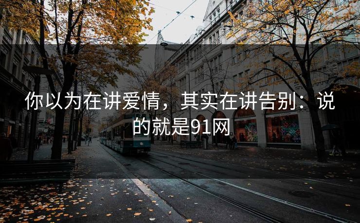 你以为在讲爱情，其实在讲告别：说的就是91网