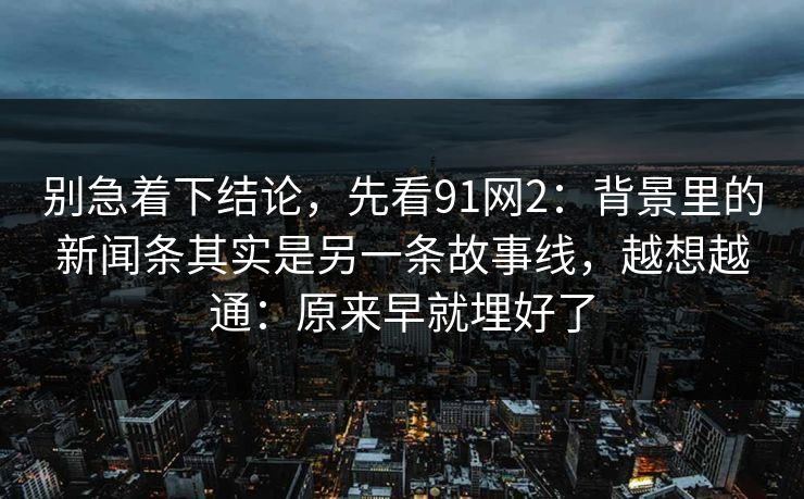 别急着下结论，先看91网2：背景里的新闻条其实是另一条故事线，越想越通：原来早就埋好了