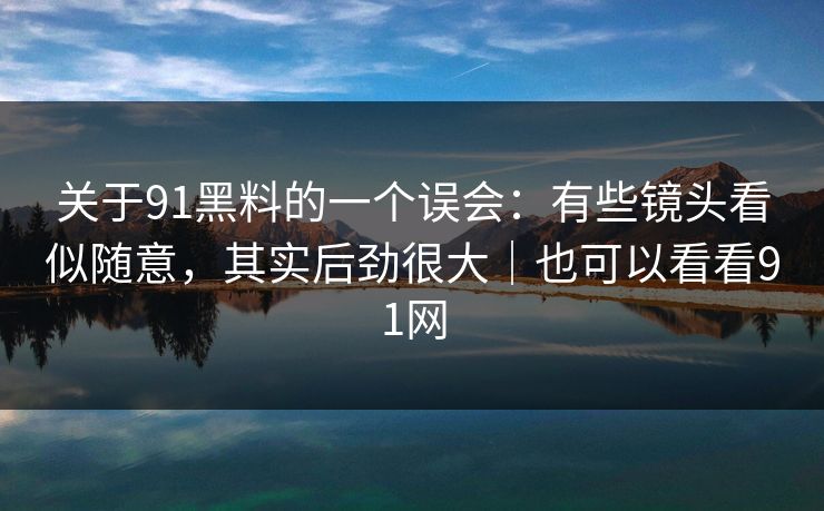 关于91黑料的一个误会：有些镜头看似随意，其实后劲很大｜也可以看看91网